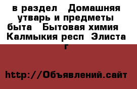  в раздел : Домашняя утварь и предметы быта » Бытовая химия . Калмыкия респ.,Элиста г.